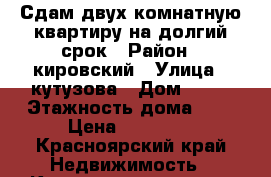 Сдам двух комнатную квартиру на долгий срок › Район ­ кировский › Улица ­ кутузова › Дом ­ 16 › Этажность дома ­ 5 › Цена ­ 14 000 - Красноярский край Недвижимость » Квартиры аренда   . Красноярский край